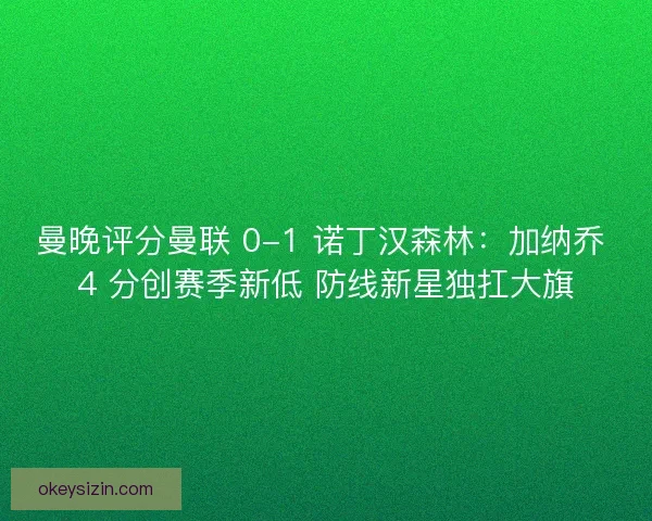 曼晚评分曼联 0-1 诺丁汉森林：加纳乔 4 分创赛季新低 防线新星独扛大旗
