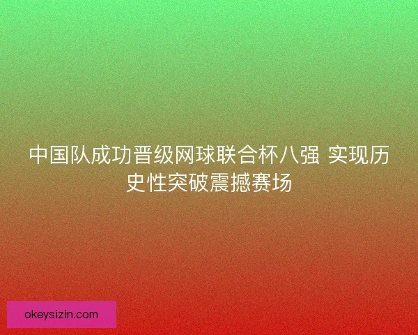中国队成功晋级网球联合杯八强 实现历史性突破震撼赛场