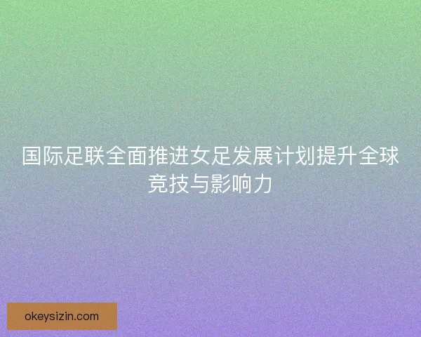 国际足联全面推进女足发展计划提升全球竞技与影响力