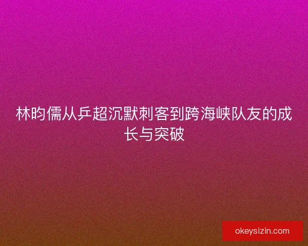 林昀儒从乒超沉默刺客到跨海峡队友的成长与突破