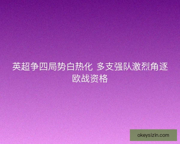 英超争四局势白热化 多支强队激烈角逐欧战资格
