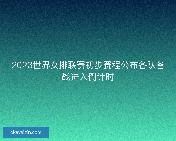 2023世界女排联赛初步赛程公布各队备战进入倒计时