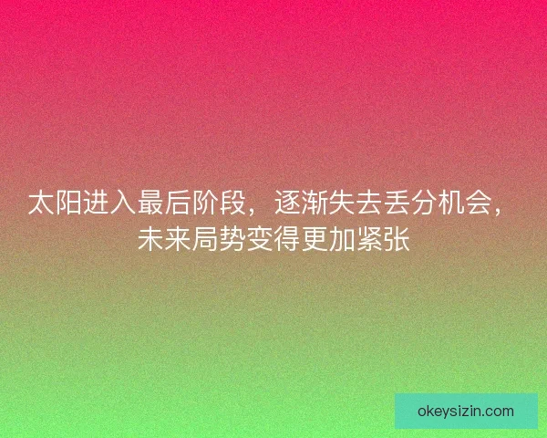 太阳进入最后阶段，逐渐失去丢分机会，未来局势变得更加紧张