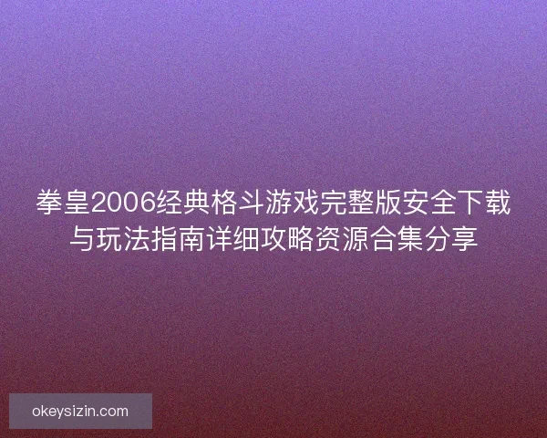 拳皇2006经典格斗游戏完整版安全下载与玩法指南详细攻略资源合集分享